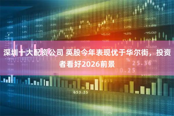 深圳十大配资公司 英股今年表现优于华尔街，投资者看好2026前景