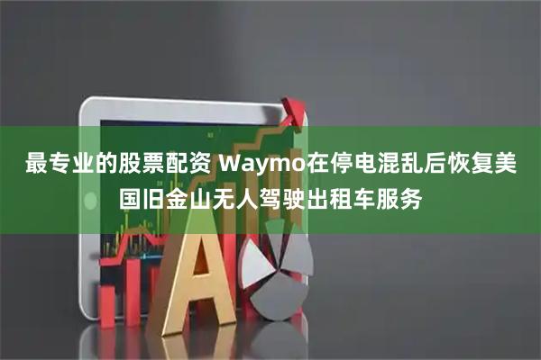 最专业的股票配资 Waymo在停电混乱后恢复美国旧金山无人驾驶出租车服务