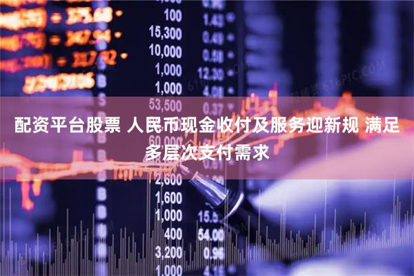 配资平台股票 人民币现金收付及服务迎新规 满足多层次支付需求