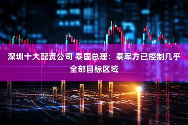 深圳十大配资公司 泰国总理：泰军方已控制几乎全部目标区域