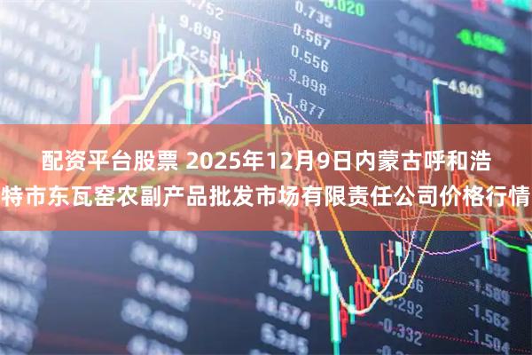 配资平台股票 2025年12月9日内蒙古呼和浩特市东瓦窑农副产品批发市场有限责任公司价格行情