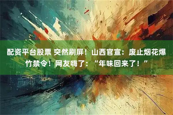 配资平台股票 突然刷屏！山西官宣：废止烟花爆竹禁令！网友嗨了：“年味回来了！”