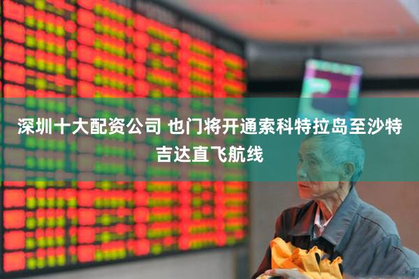 深圳十大配资公司 也门将开通索科特拉岛至沙特吉达直飞航线
