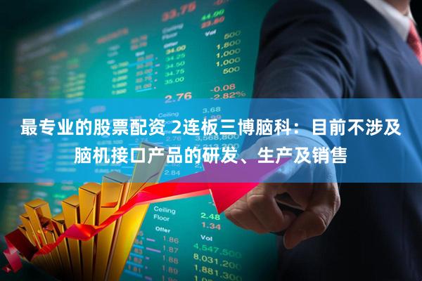 最专业的股票配资 2连板三博脑科：目前不涉及脑机接口产品的研发、生产及销售