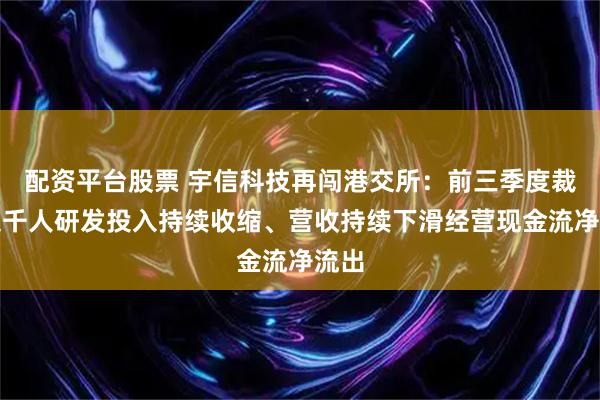 配资平台股票 宇信科技再闯港交所：前三季度裁员超千人研发投入持续收缩、营收持续下滑经营现金流净流出