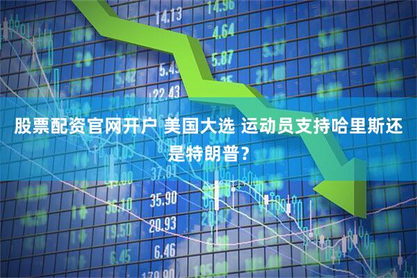 股票配资官网开户 美国大选 运动员支持哈里斯还是特朗普？