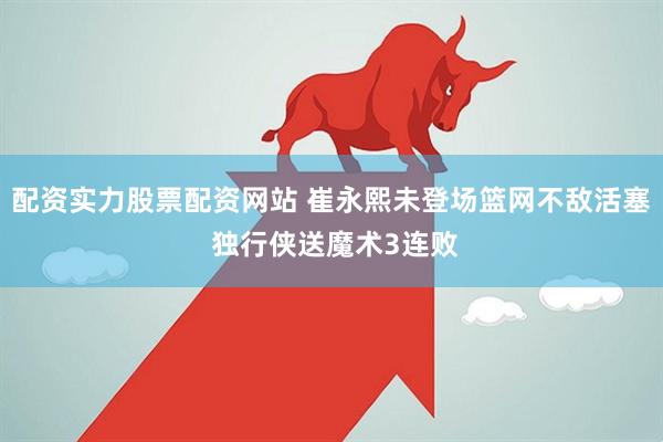 配资实力股票配资网站 崔永熙未登场篮网不敌活塞 独行侠送魔术3连败