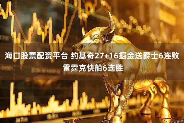 海口股票配资平台 约基奇27+16掘金送爵士6连败 雷霆克快船6连胜