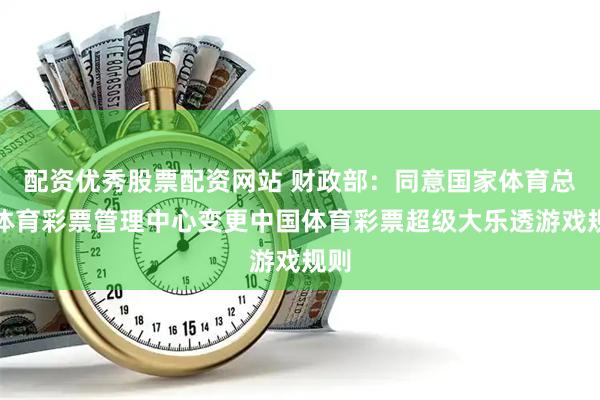 配资优秀股票配资网站 财政部：同意国家体育总局体育彩票管理中心变更中国体育彩票超级大乐透游戏规则