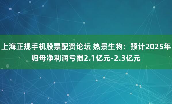 上海正规手机股票配资论坛 热景生物：预计2025年归母净利润亏损2.1亿元-2.3亿元