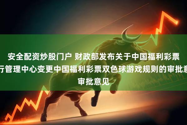 安全配资炒股门户 财政部发布关于中国福利彩票发行管理中心变更中国福利彩票双色球游戏规则的审批意见