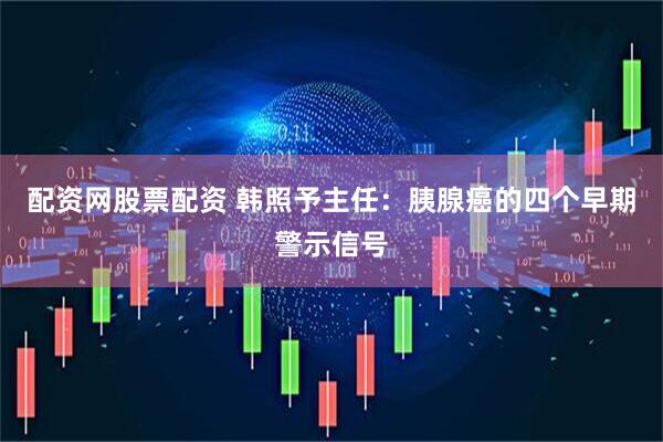 配资网股票配资 韩照予主任：胰腺癌的四个早期警示信号