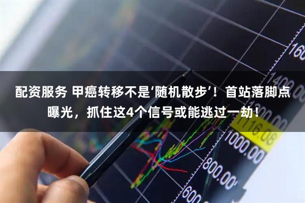 配资服务 甲癌转移不是‘随机散步’！首站落脚点曝光，抓住这4个信号或能逃过一劫！