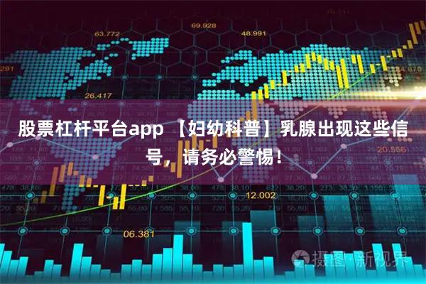 股票杠杆平台app 【妇幼科普】乳腺出现这些信号，请务必警惕！