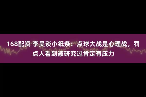 168配资 李昊谈小纸条：点球大战是心理战，罚点人看到被研究过肯定有压力