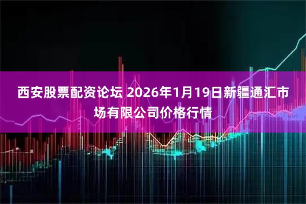 西安股票配资论坛 2026年1月19日新疆通汇市场有限公司价格行情