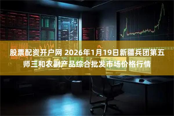 股票配资开户网 2026年1月19日新疆兵团第五师三和农副产品综合批发市场价格行情