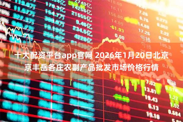 十大配资平台app官网 2026年1月20日北京京丰岳各庄农副产品批发市场价格行情