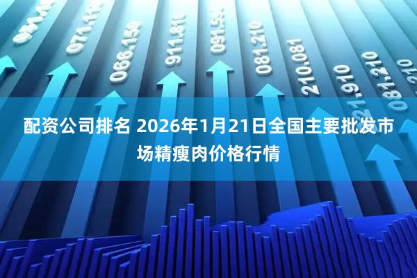 配资公司排名 2026年1月21日全国主要批发市场精瘦肉价格行情