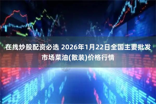在线炒股配资必选 2026年1月22日全国主要批发市场菜油(散装)价格行情
