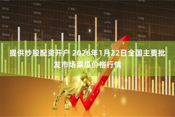 提供炒股配资开户 2026年1月22日全国主要批发市场菜瓜价格行情