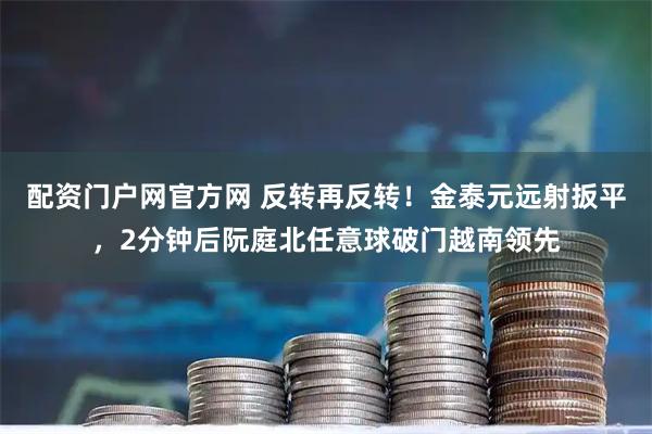 配资门户网官方网 反转再反转！金泰元远射扳平，2分钟后阮庭北任意球破门越南领先