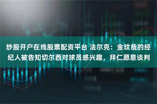 炒股开户在线股票配资平台 法尔克：金玟哉的经纪人被告知切尔西对球员感兴趣，拜仁愿意谈判