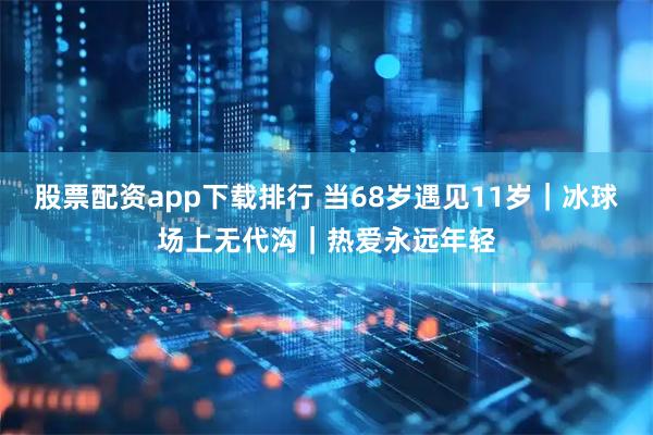 股票配资app下载排行 当68岁遇见11岁｜冰球场上无代沟｜热爱永远年轻