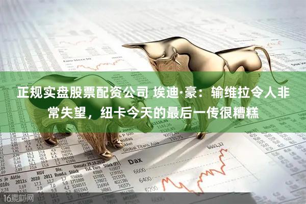 正规实盘股票配资公司 埃迪·豪：输维拉令人非常失望，纽卡今天的最后一传很糟糕