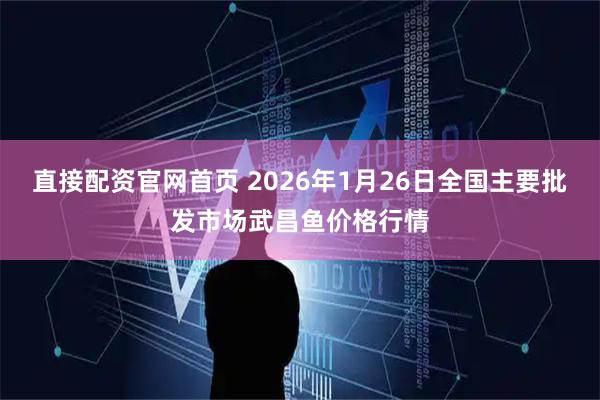 直接配资官网首页 2026年1月26日全国主要批发市场武昌鱼价格行情