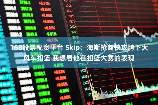 168股票配资平台 Skip：海斯抢断快攻胯下大风车扣篮 我想看他在扣篮大赛的表现