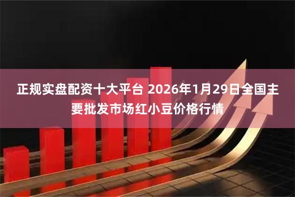 正规实盘配资十大平台 2026年1月29日全国主要批发市场红小豆价格行情