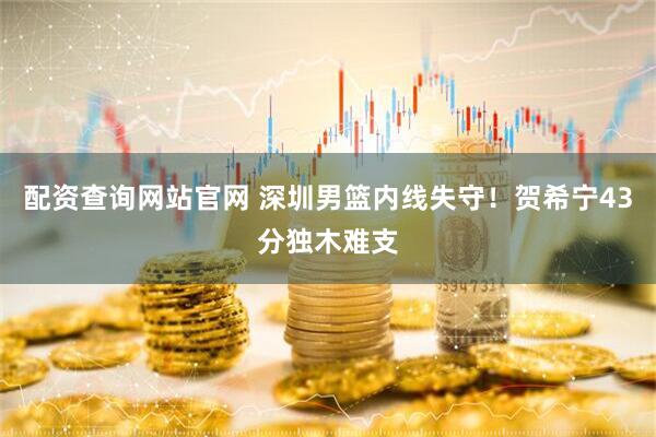 配资查询网站官网 深圳男篮内线失守！贺希宁43分独木难支