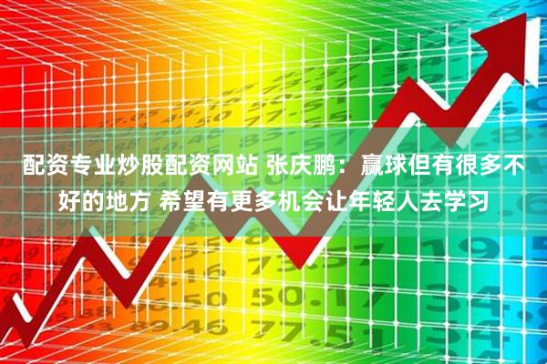配资专业炒股配资网站 张庆鹏：赢球但有很多不好的地方 希望有更多机会让年轻人去学习