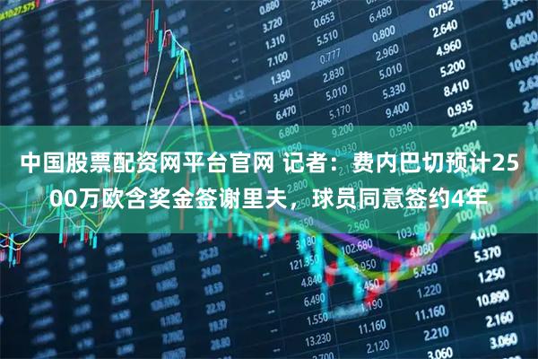 中国股票配资网平台官网 记者：费内巴切预计2500万欧含奖金签谢里夫，球员同意签约4年