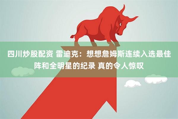 四川炒股配资 雷迪克：想想詹姆斯连续入选最佳阵和全明星的纪录 真的令人惊叹