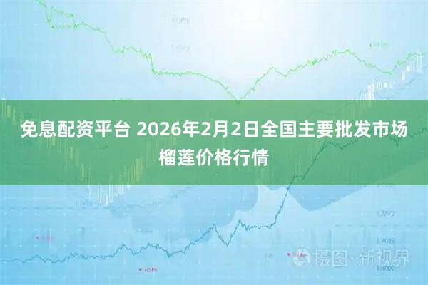 免息配资平台 2026年2月2日全国主要批发市场榴莲价格行情