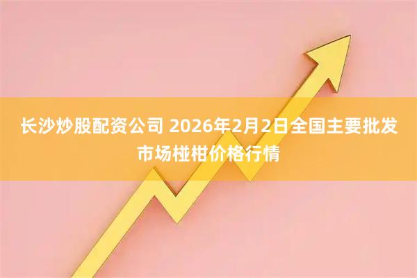 长沙炒股配资公司 2026年2月2日全国主要批发市场椪柑价格行情