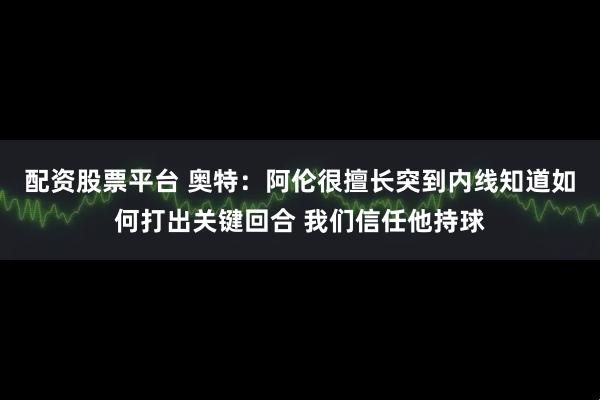 配资股票平台 奥特：阿伦很擅长突到内线知道如何打出关键回合 我们信任他持球