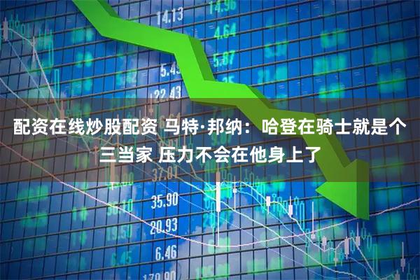 配资在线炒股配资 马特·邦纳：哈登在骑士就是个三当家 压力不会在他身上了