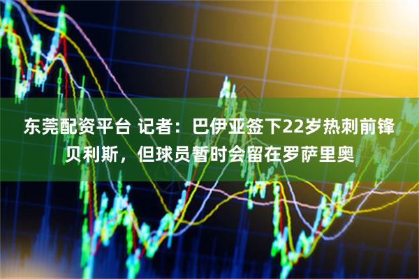 东莞配资平台 记者：巴伊亚签下22岁热刺前锋贝利斯，但球员暂时会留在罗萨里奥