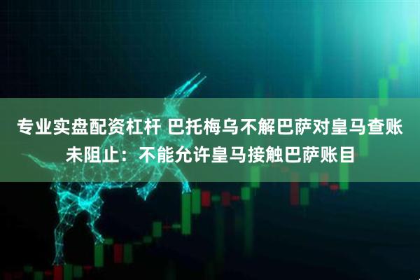 专业实盘配资杠杆 巴托梅乌不解巴萨对皇马查账未阻止：不能允许皇马接触巴萨账目