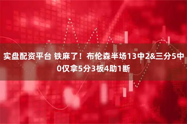 实盘配资平台 铁麻了！布伦森半场13中2&三分5中0仅拿5分3板4助1断