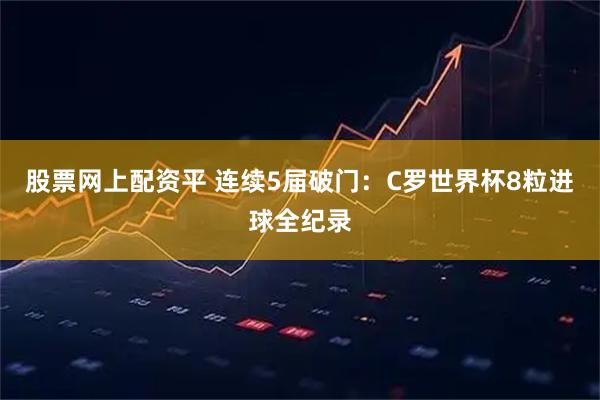 股票网上配资平 连续5届破门：C罗世界杯8粒进球全纪录
