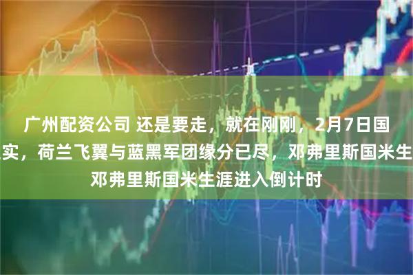 广州配资公司 还是要走，就在刚刚，2月7日国米跟队发文证实，荷兰飞翼与蓝黑军团缘分已尽，邓弗里斯国米生涯进入倒计时