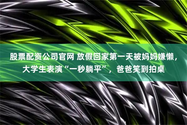 股票配资公司官网 放假回家第一天被妈妈嫌懒，大学生表演“一秒躺平”，爸爸笑到拍桌