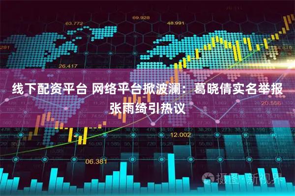 线下配资平台 网络平台掀波澜：葛晓倩实名举报张雨绮引热议