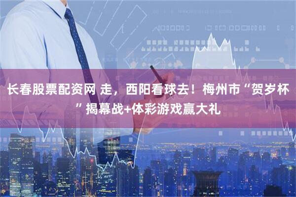 长春股票配资网 走，西阳看球去！梅州市“贺岁杯”揭幕战+体彩游戏赢大礼