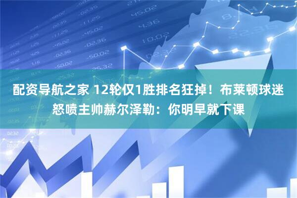 配资导航之家 12轮仅1胜排名狂掉！布莱顿球迷怒喷主帅赫尔泽勒：你明早就下课