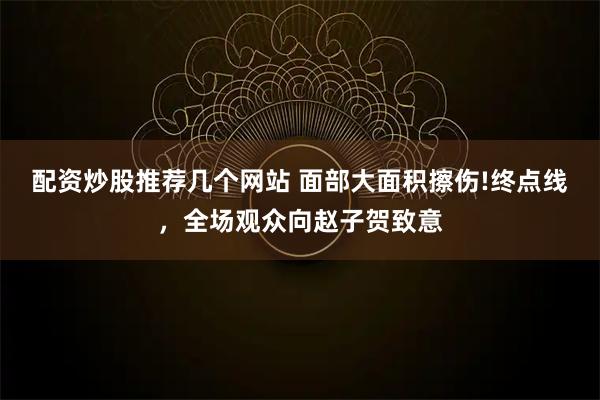 配资炒股推荐几个网站 面部大面积擦伤!终点线，全场观众向赵子贺致意